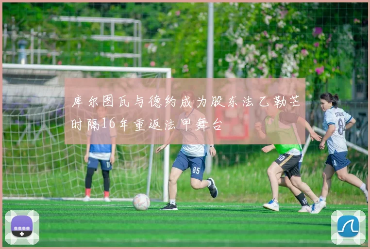 库尔图瓦与德约成为股东法乙勒芒时隔16年重返法甲舞台