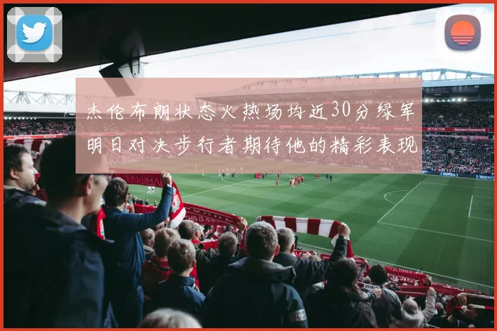 杰伦布朗状态火热场均近30分绿军明日对决步行者期待他的精彩表现