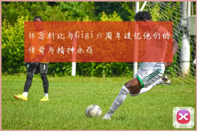 怀念科比与Gigi六周年追忆他们的传奇与精神永存