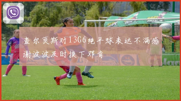 查尔莫斯对13G6绝平球表达不满感谢波波及时换下邓肯