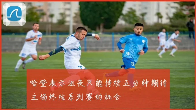 哈登表示沮丧只能持续五分钟期待主场终结系列赛的机会