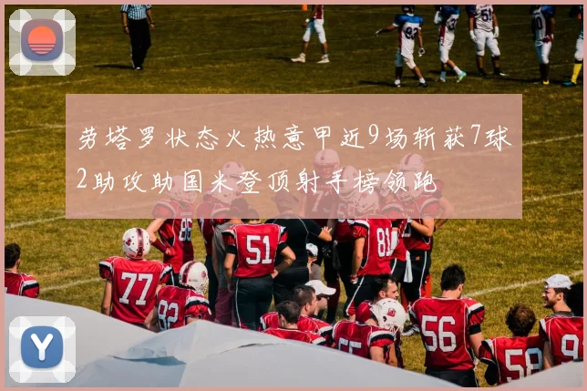 劳塔罗状态火热意甲近9场斩获7球2助攻助国米登顶射手榜领跑