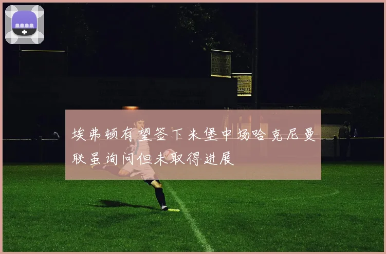 埃弗顿有望签下米堡中场哈克尼曼联虽询问但未取得进展