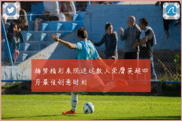 梅努精彩表现连过数人荣膺英超四月最佳创意时刻