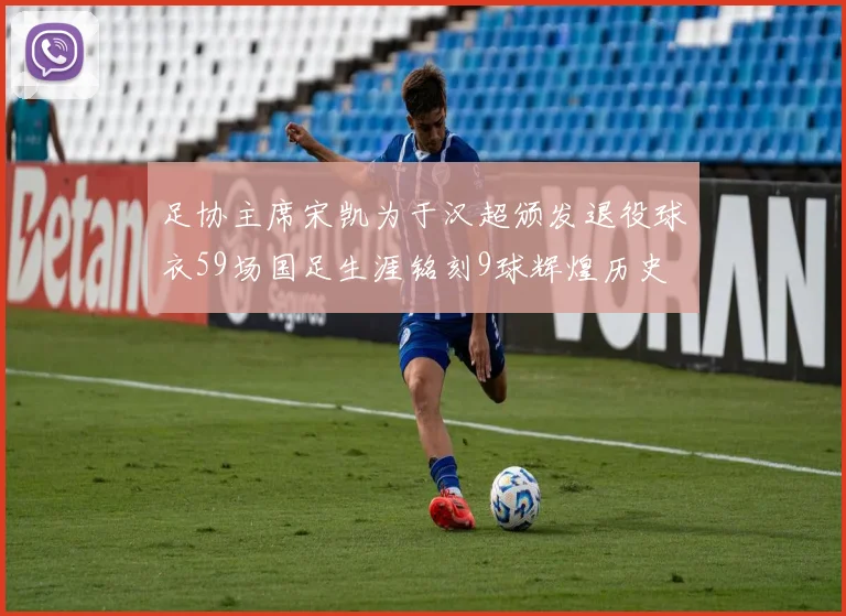 足协主席宋凯为于汉超颁发退役球衣59场国足生涯铭刻9球辉煌历史
