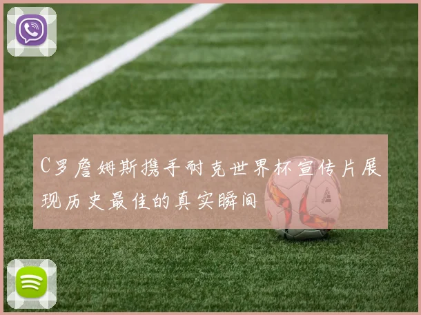 C罗詹姆斯携手耐克世界杯宣传片展现历史最佳的真实瞬间