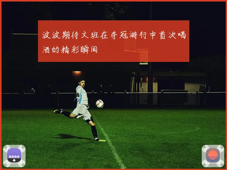波波期待文班在夺冠游行中首次喝酒的精彩瞬间