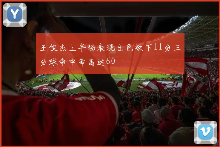 王俊杰上半场表现出色砍下11分三分球命中率高达60