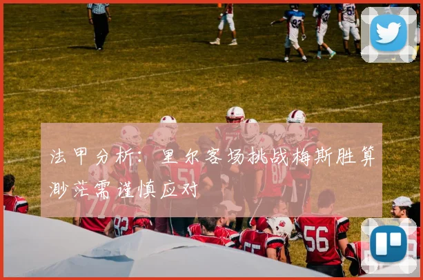 法甲分析：里尔客场挑战梅斯胜算渺茫需谨慎应对