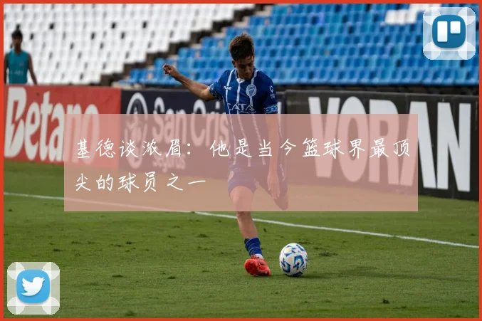 基德谈浓眉：他是当今篮球界最顶尖的球员之一