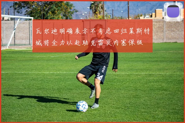 瓦尔迪明确表示不考虑回归莱斯特城将全力以赴助克雷莫内塞保级