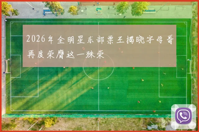2026年全明星东部票王揭晓字母哥再度荣膺这一殊荣