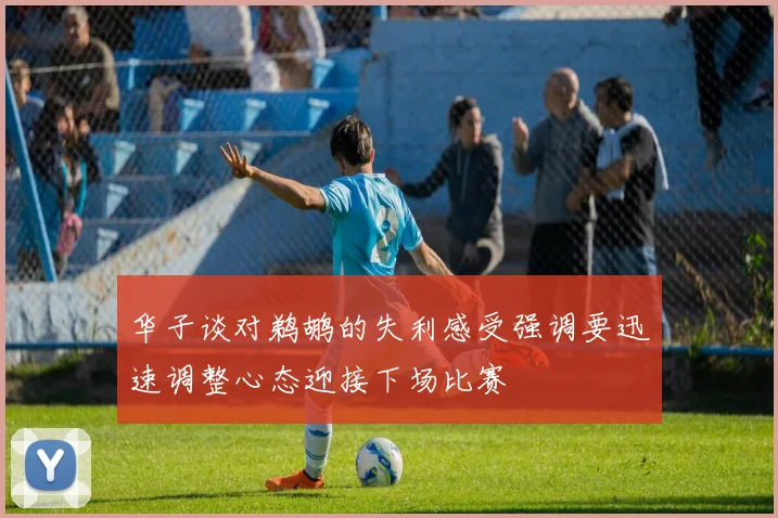 华子谈对鹈鹕的失利感受强调要迅速调整心态迎接下场比赛