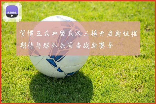 贺惯正式加盟武汉三镇开启新征程期待与球队共同奋战新赛季
